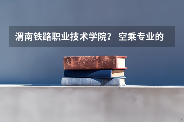 渭南铁路职业技术学院？ 空乘专业的学校？