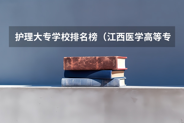 护理大专学校排名榜（江西医学高等专科学校专业排名）