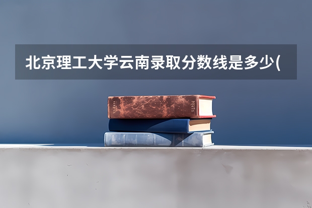 北京理工大学云南录取分数线是多少(招生人数)