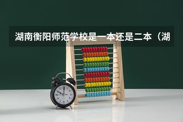 湖南衡阳师范学校是一本还是二本（湖南公办二本大学排名一览表）