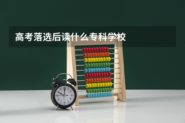 高考落选后读什么专科学校