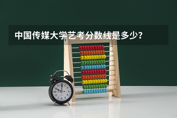 中国传媒大学艺考分数线是多少？