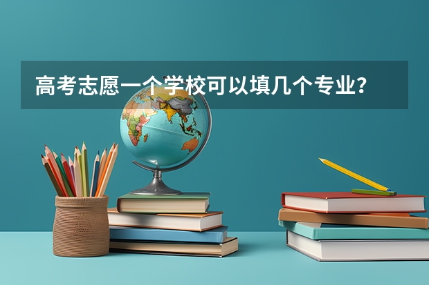 高考志愿一个学校可以填几个专业？ 高考志愿可以填几个专业