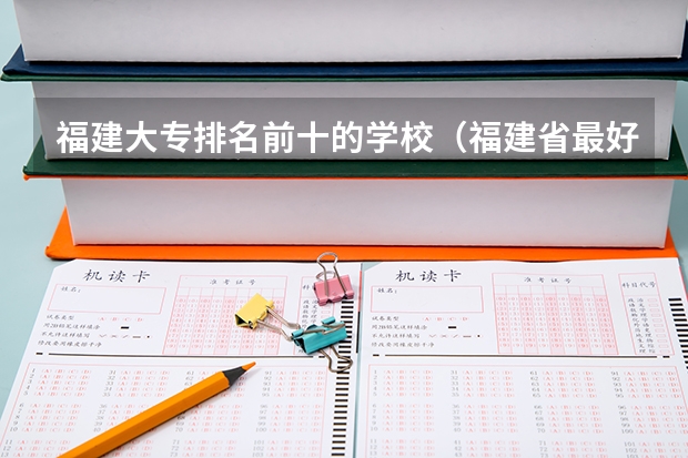 福建大专排名前十的学校（福建省最好的大专学校排名）