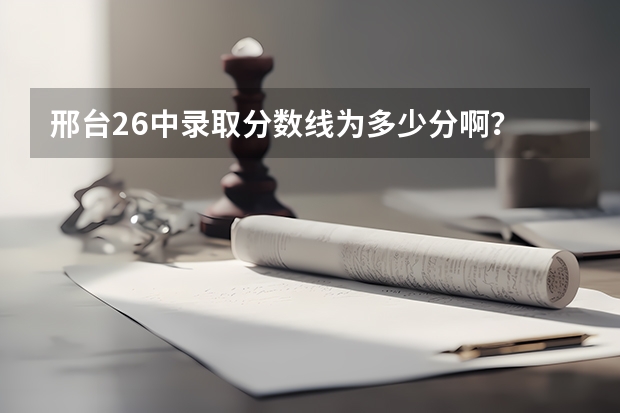 邢台26中录取分数线为多少分啊？