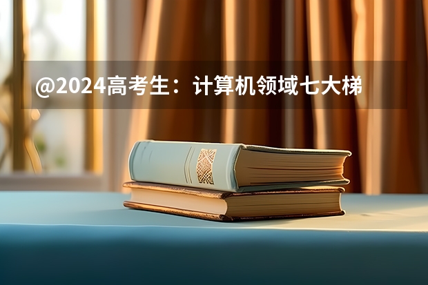 @2024高考生：计算机领域七大梯队院校！想报考看这篇就行 湖南大学计算机专业排名