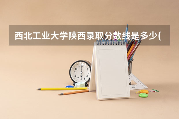 西北工业大学陕西录取分数线是多少(招生人数)