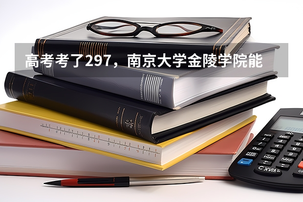 高考考了297，南京大学金陵学院能进三本吗？分数线多少？