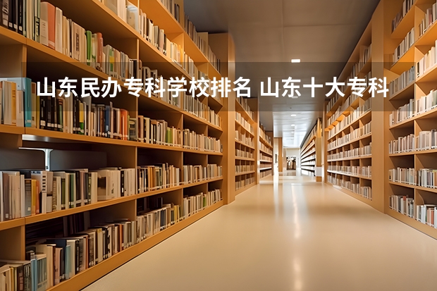 山东民办专科学校排名 山东十大专科学校排名