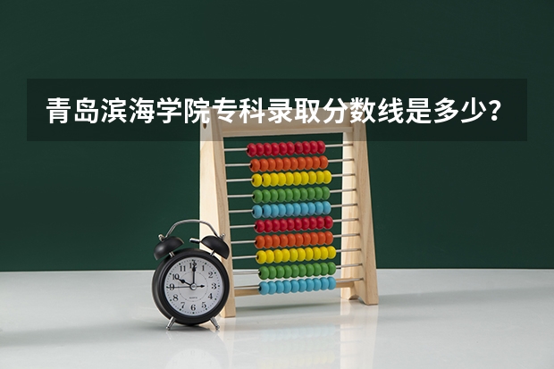 青岛滨海学院专科录取分数线是多少？