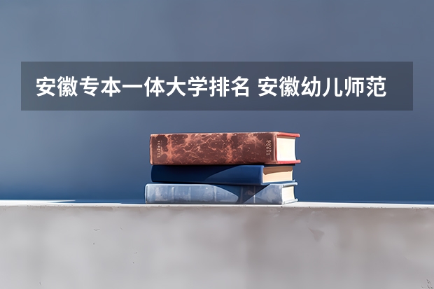 安徽专本一体大学排名 安徽幼儿师范高等专科学校排名