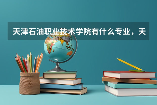 天津石油职业技术学院有什么专业，天津石油职业技术学院招生专业设置情况