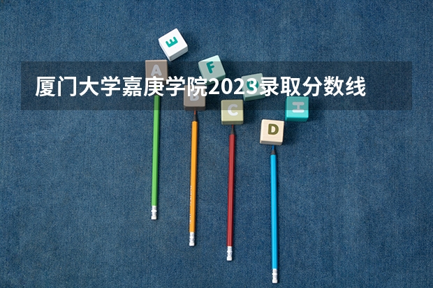 厦门大学嘉庚学院2023录取分数线 厦门海洋职业技术学校分数线