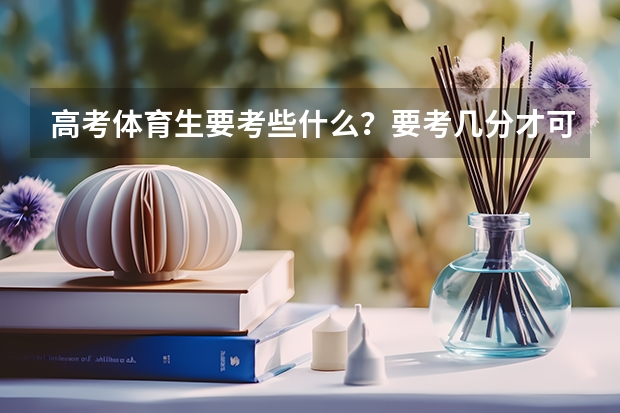 高考体育生要考些什么？要考几分才可以上大学？