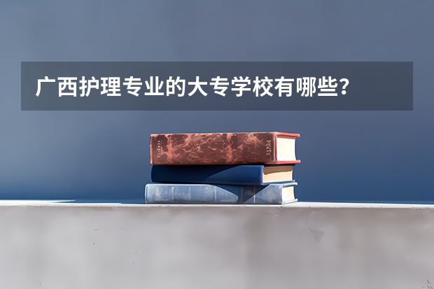 广西护理专业的大专学校有哪些？