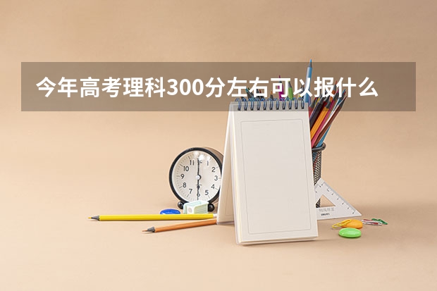 今年高考理科300分左右可以报什么学校