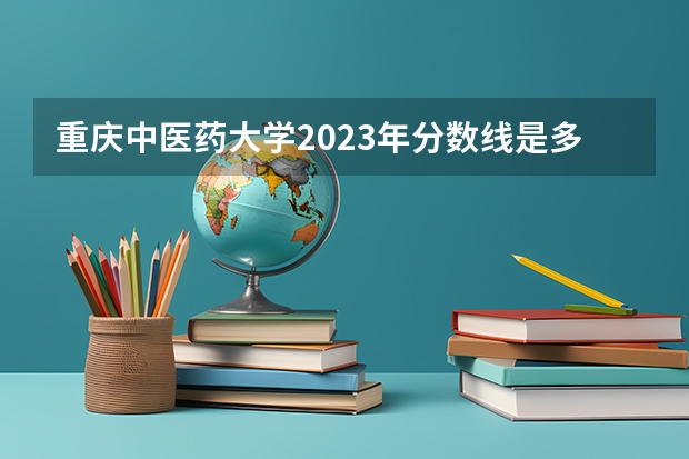 重庆中医药大学2023年分数线是多少？