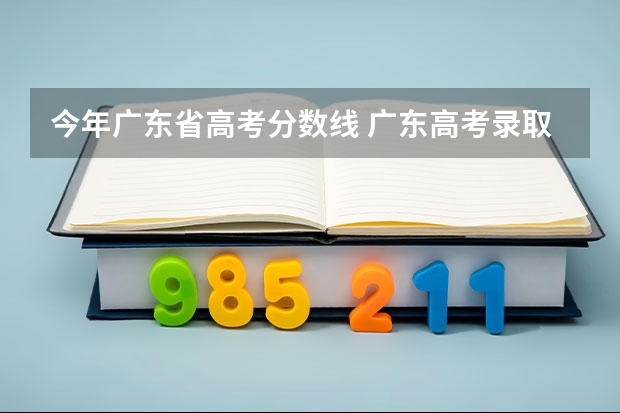 今年广东省高考分数线 广东高考录取分数线一览表