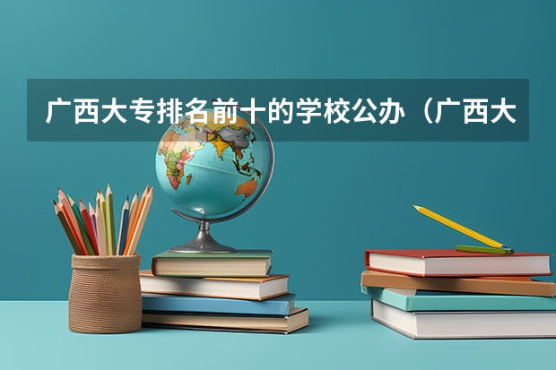 广西大专排名前十的学校公办（广西大专排名前十的学校公办）