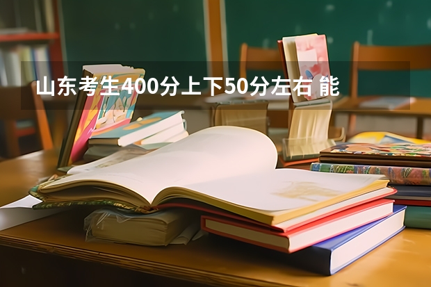 山东考生400分上下50分左右 能上什么学校,专业 专业人士或前届学生作答