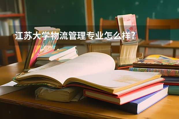 江苏大学物流管理专业怎么样?