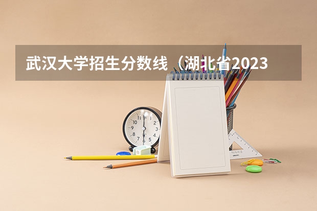 武汉大学招生分数线（湖北省2023理科高考分数线）