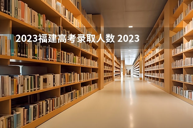 2023福建高考录取人数 2023福建高考投档线