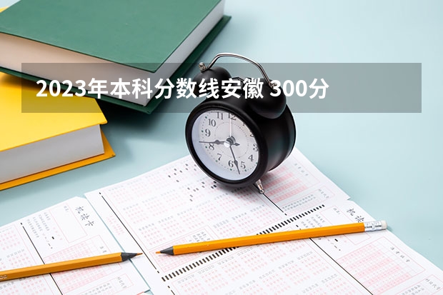 2023年本科分数线安徽 300分左右的三本大学