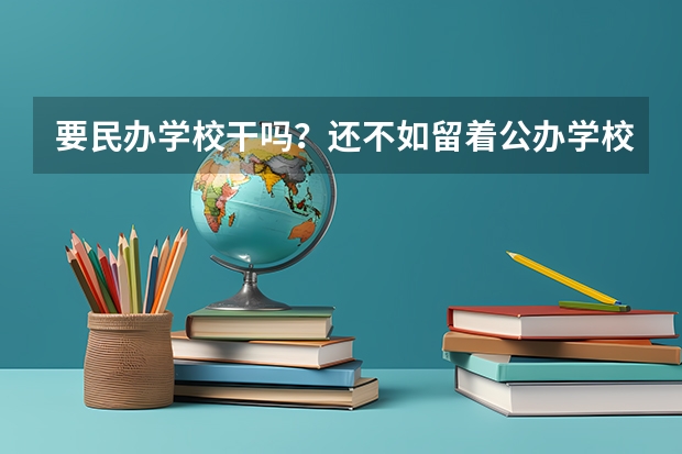 要民办学校干吗？还不如留着公办学校，民办学校干什么的？