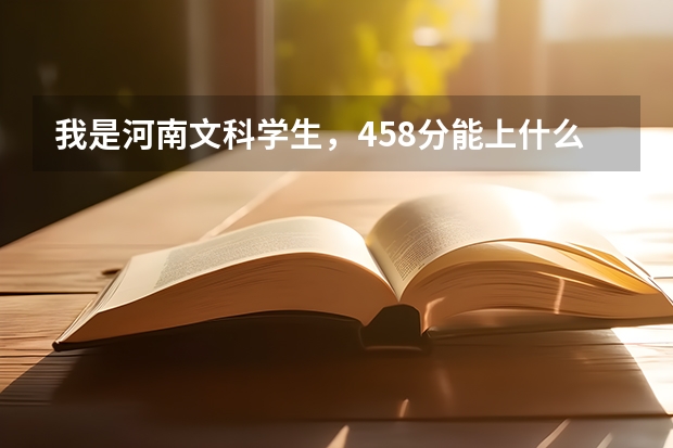 我是河南文科学生，458分能上什么学校