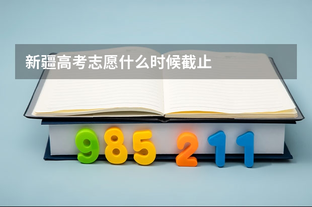 新疆高考志愿什么时候截止