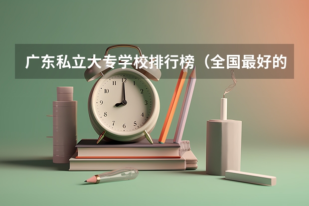 广东私立大专学校排行榜（全国最好的民办大学）