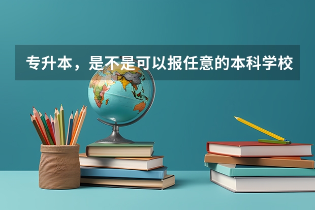 专升本，是不是可以报任意的本科学校，如果进入了本科学校，还继续学原本的专业吗？