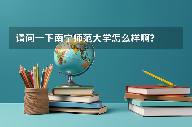 请问一下南宁师范大学怎么样啊？