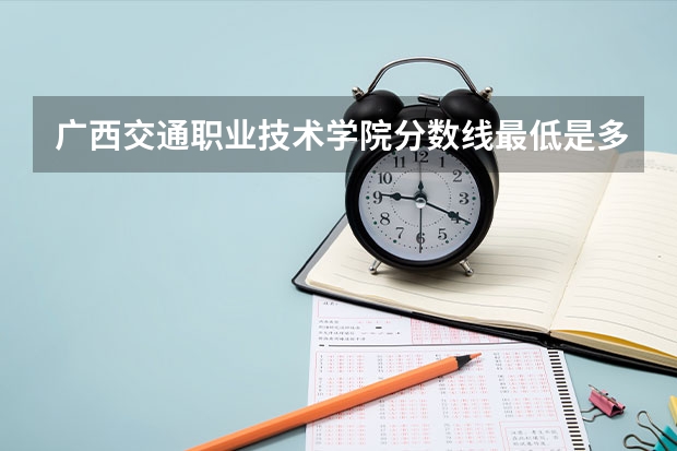 广西交通职业技术学院分数线最低是多少